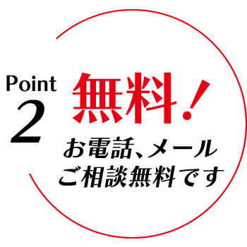 Point2. 無料！お電話、メール、ご相談無料です